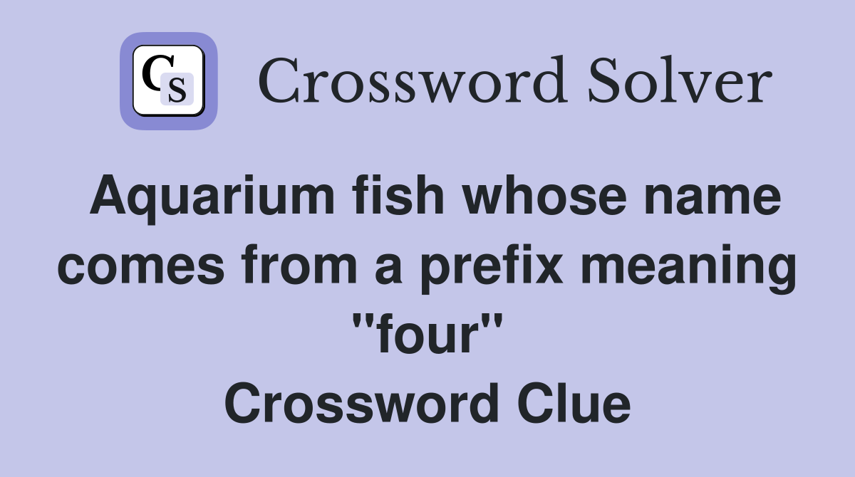 Aquarium fish whose name comes from a prefix meaning "four" Crossword Clue Answers Crossword